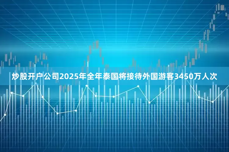 炒股开户公司2025年全年泰国将接待外国游客3450万人次