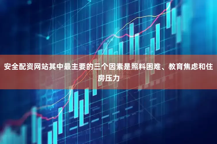 安全配资网站其中最主要的三个因素是照料困难、教育焦虑和住房压力