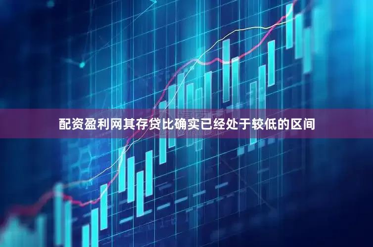配资盈利网其存贷比确实已经处于较低的区间
