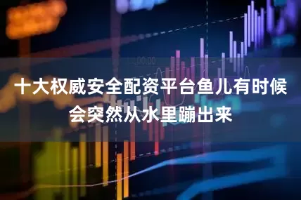 十大权威安全配资平台鱼儿有时候会突然从水里蹦出来