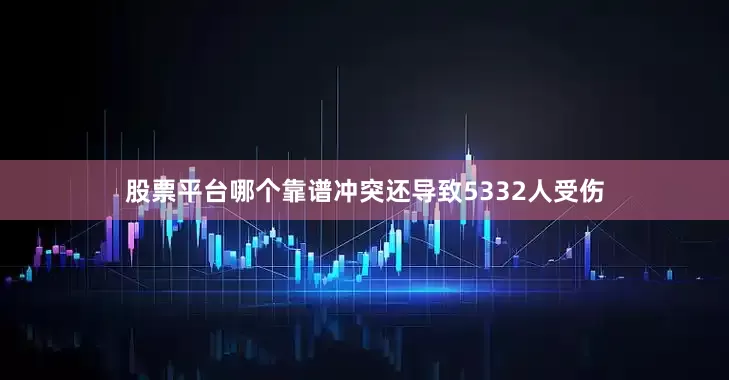 股票平台哪个靠谱冲突还导致5332人受伤
