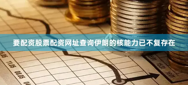 要配资股票配资网址查询伊朗的核能力已不复存在