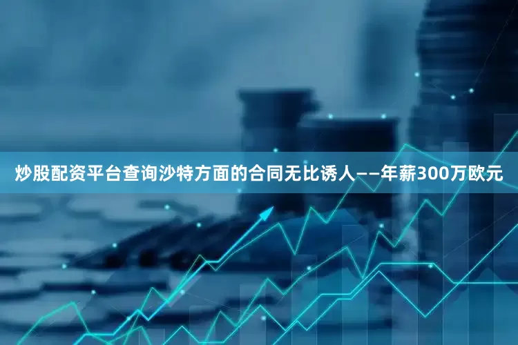 炒股配资平台查询沙特方面的合同无比诱人——年薪300万欧元