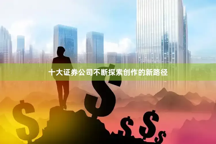 十大证券公司不断探索创作的新路径