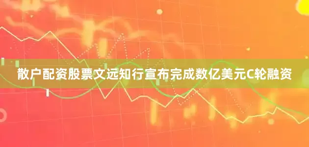 散户配资股票文远知行宣布完成数亿美元C轮融资