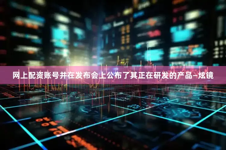 网上配资账号并在发布会上公布了其正在研发的产品—炫镜