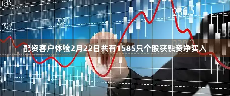 配资客户体验2月22日共有1585只个股获融资净买入