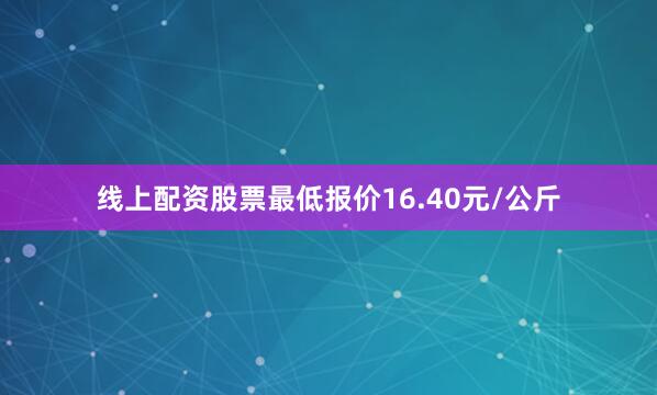 线上配资股票最低报价16.40元/公斤