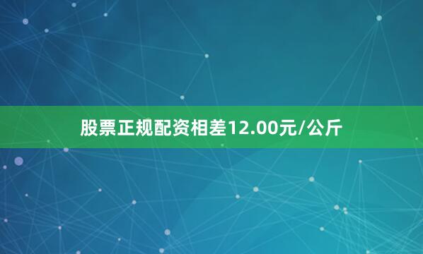 股票正规配资相差12.00元/公斤