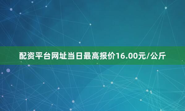 配资平台网址当日最高报价16.00元/公斤