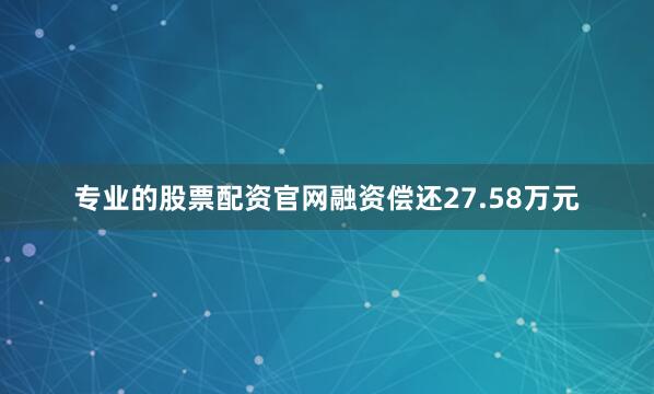 专业的股票配资官网融资偿还27.58万元