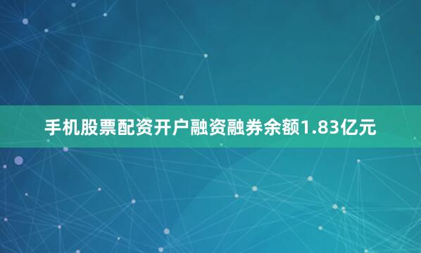 手机股票配资开户融资融券余额1.83亿元