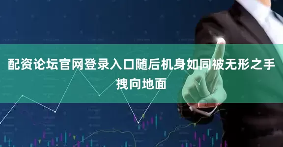 配资论坛官网登录入口随后机身如同被无形之手拽向地面