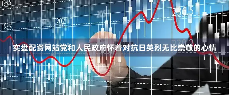 实盘配资网站党和人民政府怀着对抗日英烈无比崇敬的心情