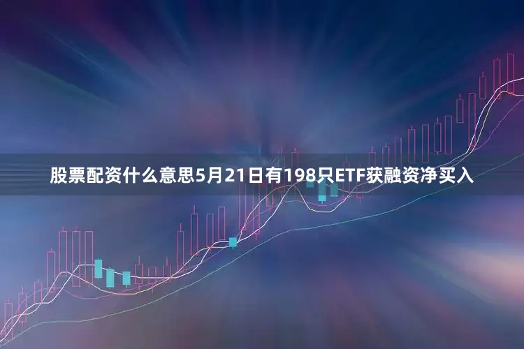 股票配资什么意思5月21日有198只ETF获融资净买入