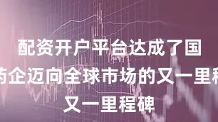 配资开户平台达成了国内药企迈向全球市场的又一里程碑
