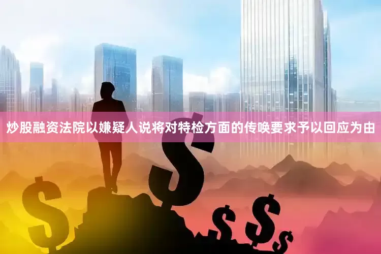 炒股融资法院以嫌疑人说将对特检方面的传唤要求予以回应为由