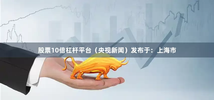 股票10倍杠杆平台（央视新闻）发布于：上海市