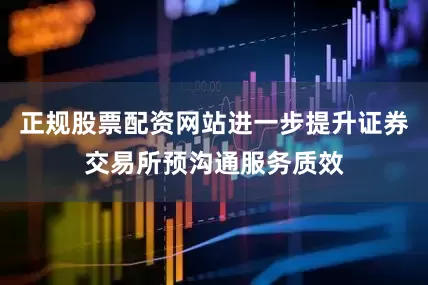 正规股票配资网站进一步提升证券交易所预沟通服务质效