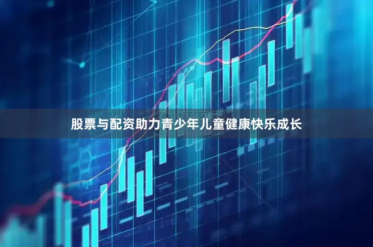 股票与配资助力青少年儿童健康快乐成长
