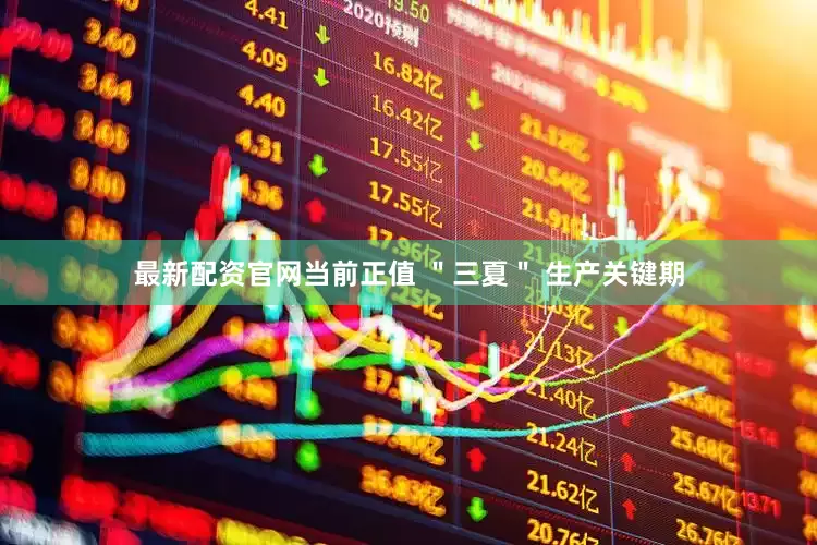 最新配资官网当前正值 ＂三夏＂ 生产关键期