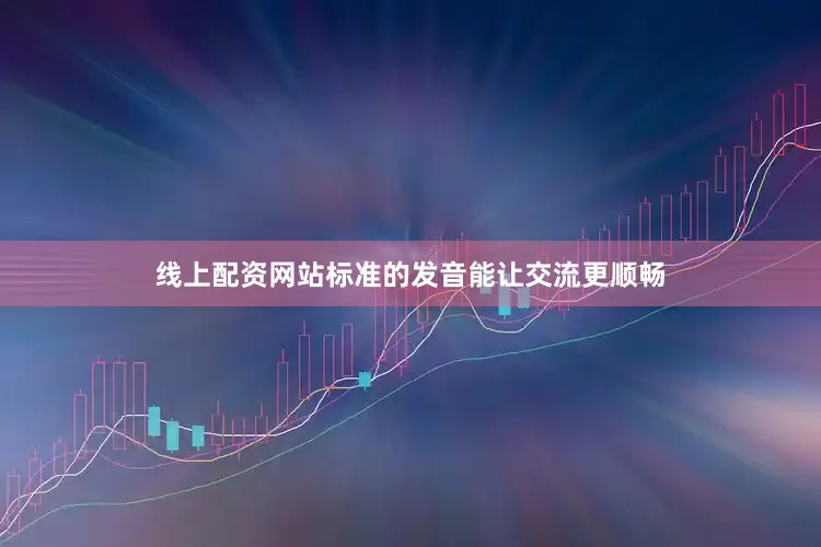 线上配资网站标准的发音能让交流更顺畅