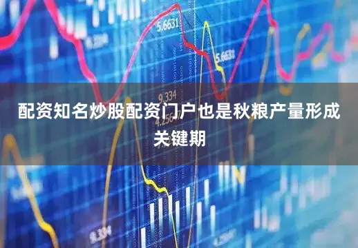 配资知名炒股配资门户也是秋粮产量形成关键期
