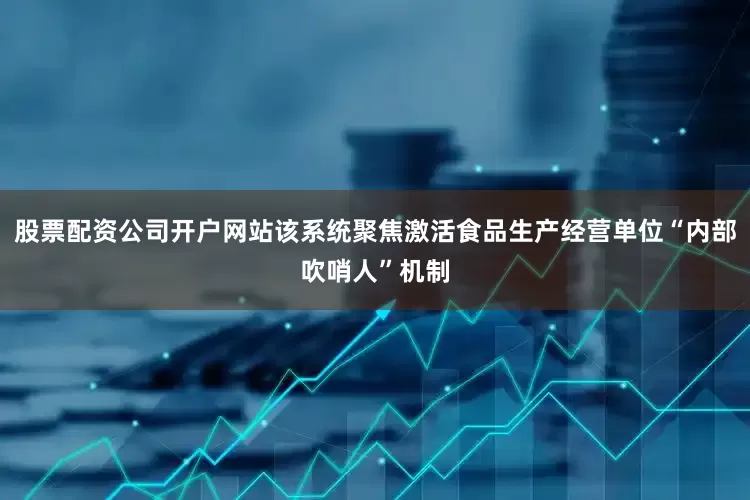 股票配资公司开户网站该系统聚焦激活食品生产经营单位“内部吹哨人”机制