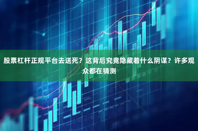 股票杠杆正规平台去送死？这背后究竟隐藏着什么阴谋？许多观众都在猜测