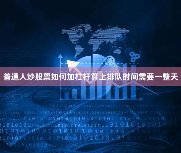 普通人炒股票如何加杠杆算上排队时间需要一整天
