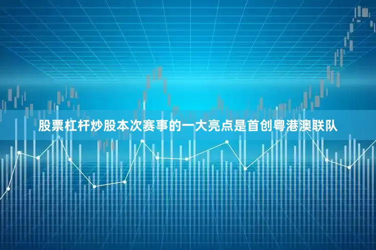 股票杠杆炒股本次赛事的一大亮点是首创粤港澳联队