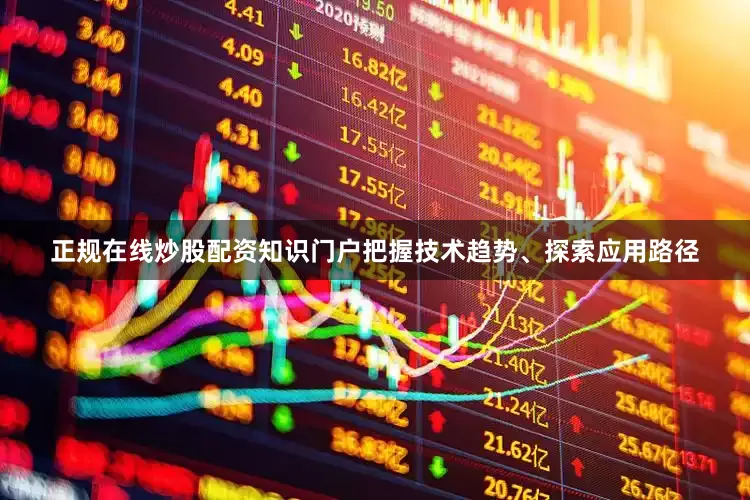 正规在线炒股配资知识门户把握技术趋势、探索应用路径