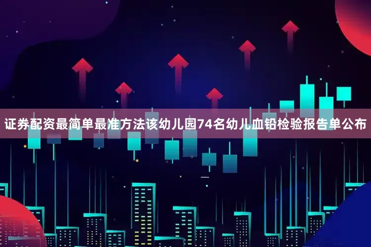 证券配资最简单最准方法该幼儿园74名幼儿血铅检验报告单公布
