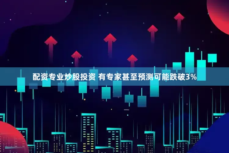 配资专业炒股投资 有专家甚至预测可能跌破3%