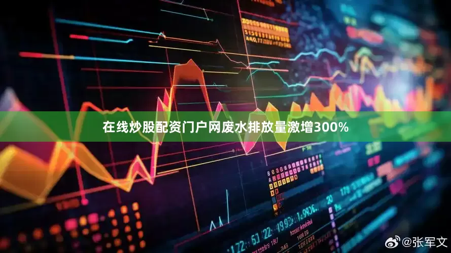 在线炒股配资门户网废水排放量激增300%
