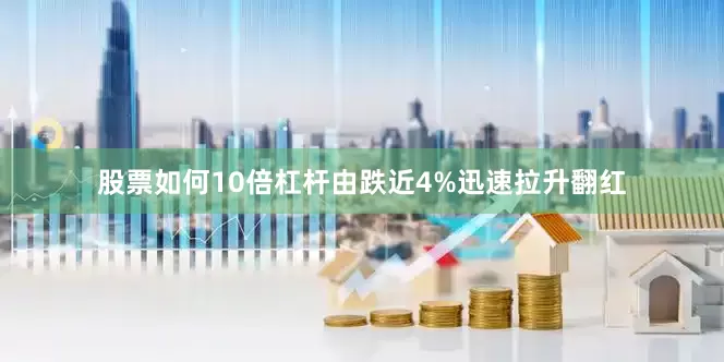 股票如何10倍杠杆由跌近4%迅速拉升翻红