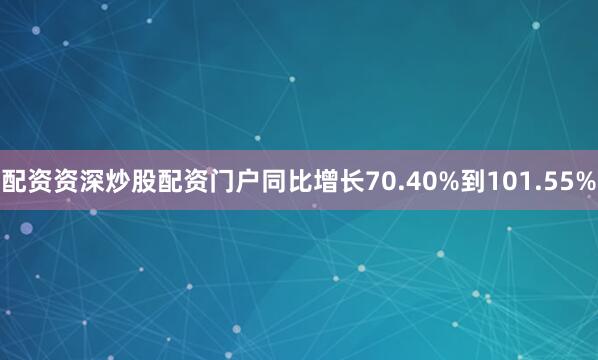 配资资深炒股配资门户同比增长70.40%到101.55%