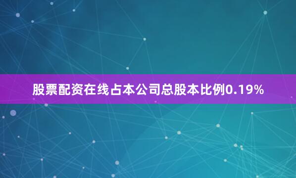 股票配资在线占本公司总股本比例0.19%