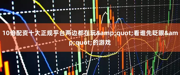 10倍配资十大正规平台两边都在玩&quot;看谁先眨眼&quot;的游戏
