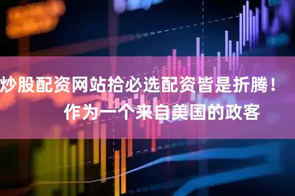 炒股配资网站拾必选配资皆是折腾！        作为一个来自美国的政客