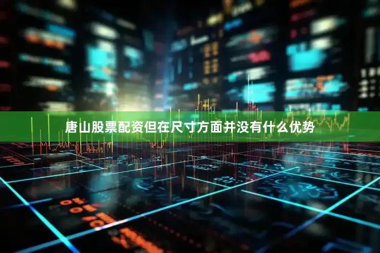 唐山股票配资但在尺寸方面并没有什么优势