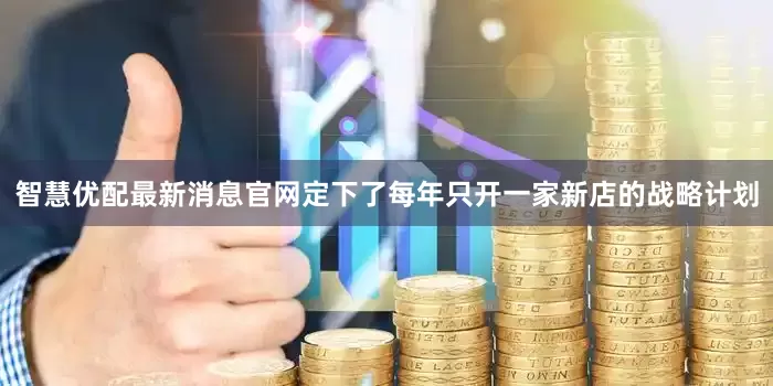 智慧优配最新消息官网定下了每年只开一家新店的战略计划