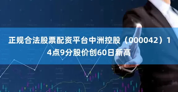 正规合法股票配资平台中洲控股（000042）14点9分股价创60日新高