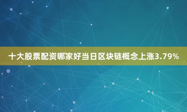 十大股票配资哪家好当日区块链概念上涨3.79%