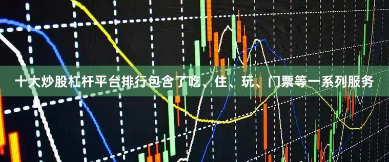 十大炒股杠杆平台排行包含了吃、住、玩、门票等一系列服务