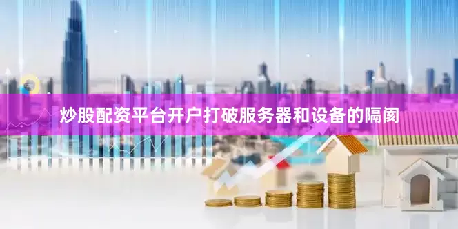 炒股配资平台开户打破服务器和设备的隔阂