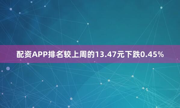 配资APP排名较上周的13.47元下跌0.45%