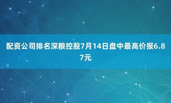 配资公司排名深粮控股7月14日盘中最高价报6.87元