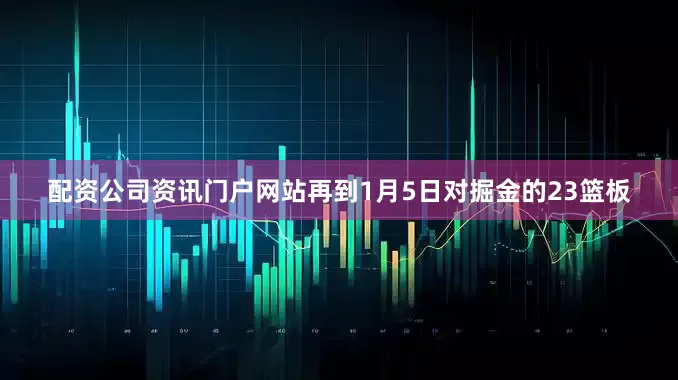 配资公司资讯门户网站再到1月5日对掘金的23篮板