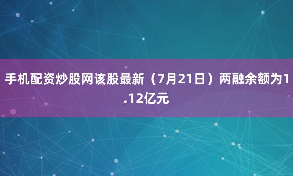 手机配资炒股网该股最新（7月21日）两融余额为1.12亿元